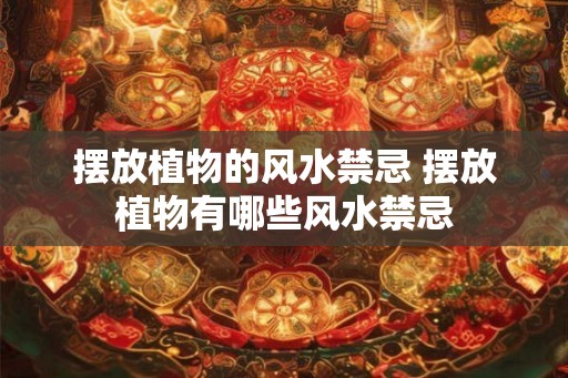 摆放植物的风水禁忌 摆放植物有哪些风水禁忌 摆放植物的风水禁忌 摆放植物有哪些风水禁忌