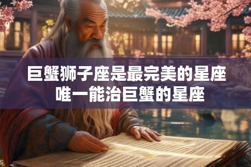 巨蟹狮子座是最完美的星座  唯一能治巨蟹的星座