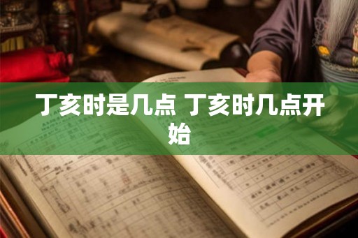 丁亥时是几点 丁亥时几点开始