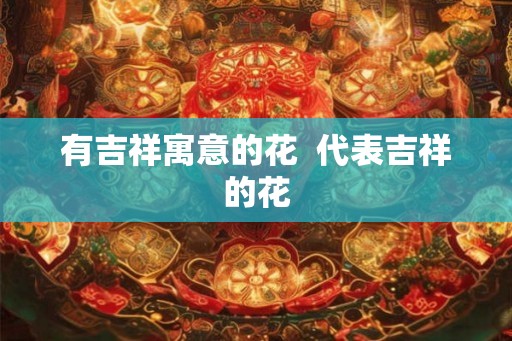 有吉祥寓意的花  代表吉祥的花