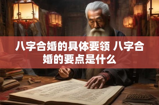 八字合婚的具体要领 八字合婚的要点是什么 八字合婚的具体要领 八字合婚的要点是什么