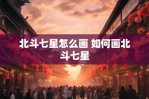 北斗七星怎么画 如何画北斗七星 北斗七星怎么画 如何画北斗七星