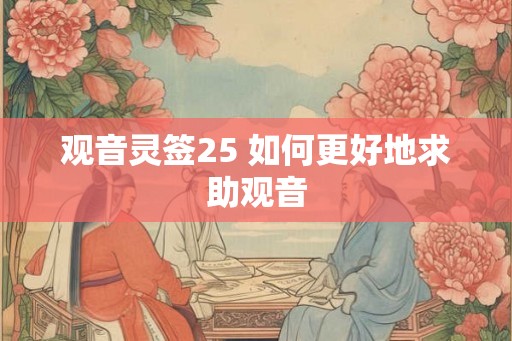 观音灵签25 如何更好地求助观音 观音灵签25 如何更好地求助观音