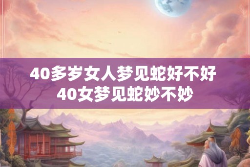 40多岁女人梦见蛇好不好 40女梦见蛇妙不妙
