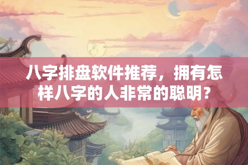 八字排盘软件推荐，拥有怎样八字的人非常的聪明？