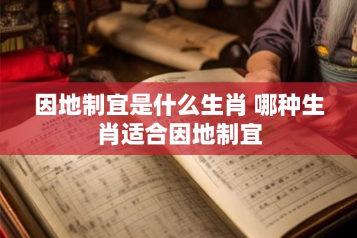 因地制宜是什么生肖 哪种生肖适合因地制宜