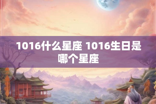 1016什么星座 1016生日是哪个星座 1016什么星座 1016生日是哪个星座
