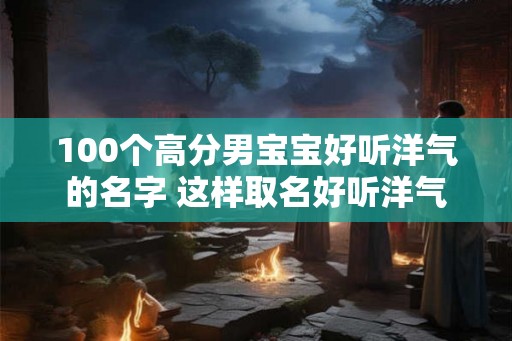 100个高分男宝宝好听洋气的名字 这样取名好听洋气