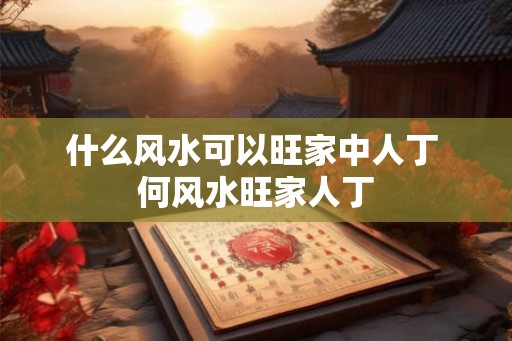 什么风水可以旺家中人丁 何风水旺家人丁