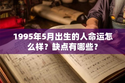 1995年5月出生的人命运怎么样?缺点有哪些? 1995年5月出生的人命运怎么样?缺点有哪些?