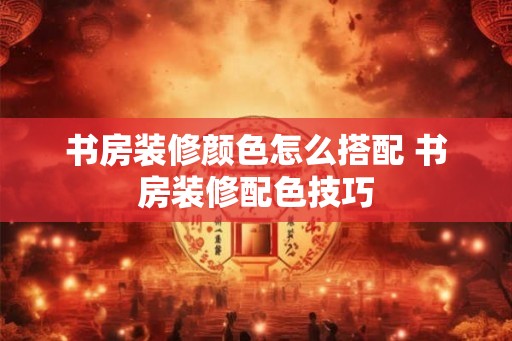 书房装修颜色怎么搭配 书房装修配色技巧