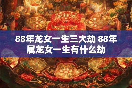 88年龙女一生三大劫 88年属龙女一生有什么劫