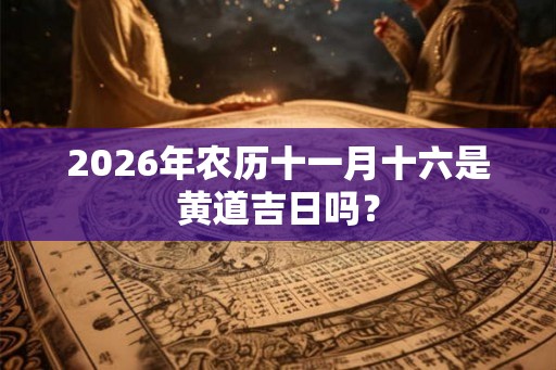 2026年农历十一月十六是黄道吉日吗? 2026年农历十一月十六是黄道吉日吗?