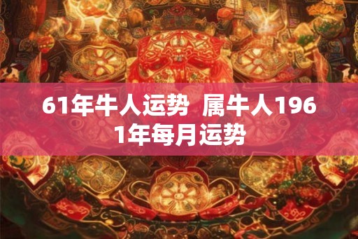 61年牛人运势 属牛人1961年每月运势 61年牛人运势 属牛人1961年每月运势