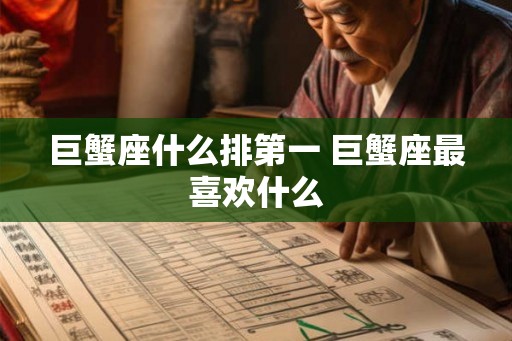 巨蟹座什么排第一 巨蟹座最喜欢什么 巨蟹座什么排第一 巨蟹座最喜欢什么