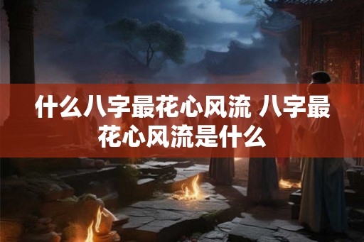 什么八字最花心风流 八字最花心风流是什么