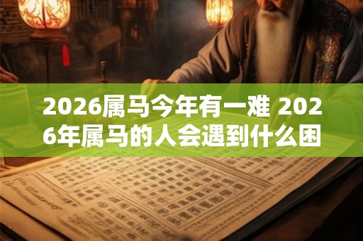 2026属马今年有一难 2026年属马的人会遇到什么困难