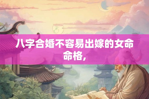 八字合婚不容易出嫁的女命命格,