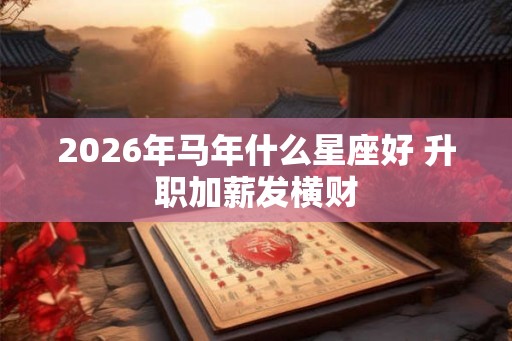 2026年马年什么星座好 升职加薪发横财