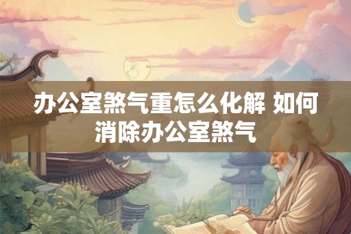 办公室煞气重怎么化解 如何消除办公室煞气 办公室煞气重怎么化解 如何消除办公室煞气