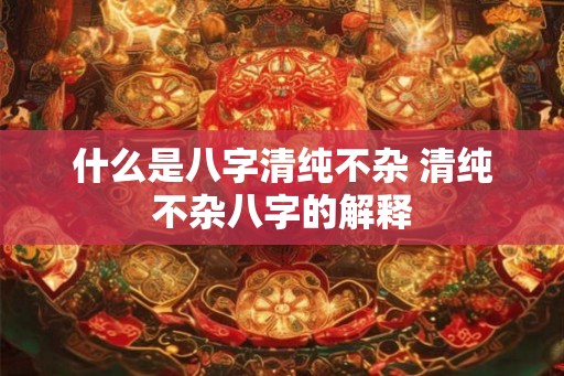 什么是八字清纯不杂 清纯不杂八字的解释