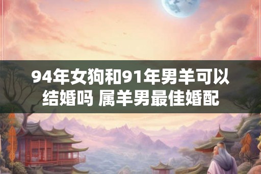 94年女狗和91年男羊可以结婚吗 属羊男最佳婚配
