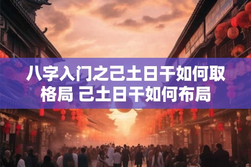 八字入门之己土日干如何取格局 己土日干如何布局