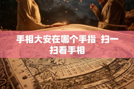 手相大安在哪个手指  扫一扫看手相