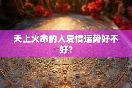 天上火命的人爱情运势好不好？