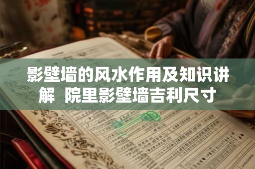影壁墙的风水作用及知识讲解 院里影壁墙吉利尺寸 影壁墙的风水作用及知识讲解 院里影壁墙吉利尺寸