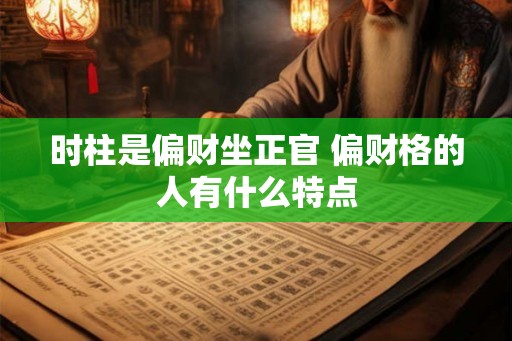 时柱是偏财坐正官 偏财格的人有什么特点 时柱是偏财坐正官 偏财格的人有什么特点