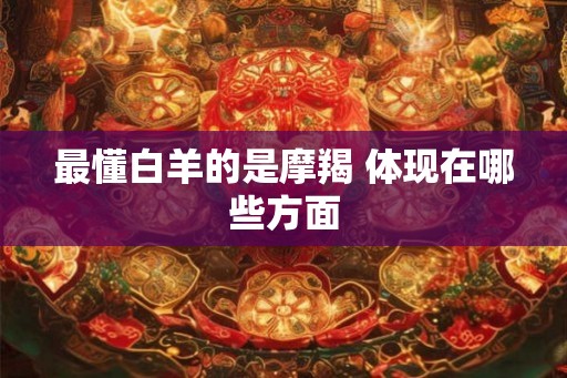 最懂白羊的是摩羯 体现在哪些方面