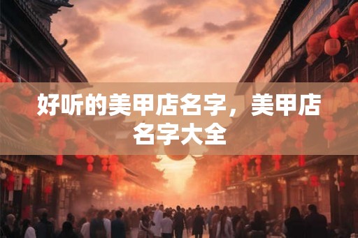 好听的美甲店名字，美甲店名字大全