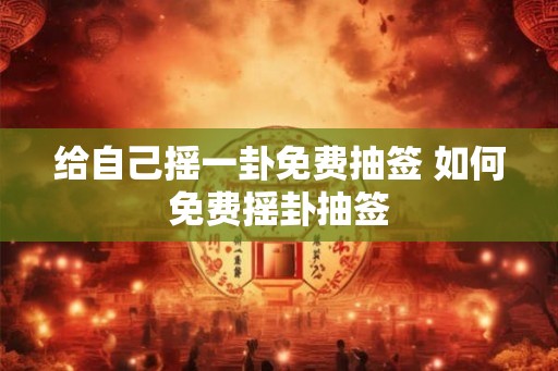 给自己摇一卦免费抽签 如何免费摇卦抽签 给自己摇一卦免费抽签 如何免费摇卦抽签