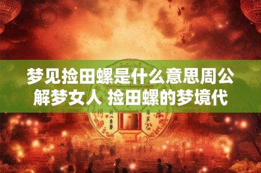 梦见捡田螺是什么意思周公解梦女人 捡田螺的梦境代表什么