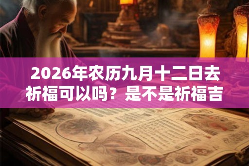 2026年农历九月十二日去祈福可以吗?是不是祈福吉日? 2026年农历九月十二日去祈福可以吗?是不是祈福吉日?