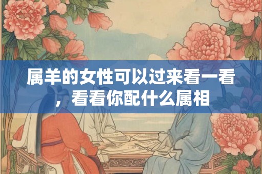 属羊的女性可以过来看一看，看看你配什么属相