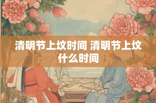 清明节上坟时间 清明节上坟什么时间
