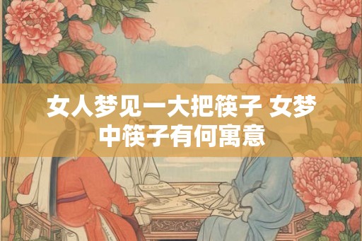 女人梦见一大把筷子 女梦中筷子有何寓意