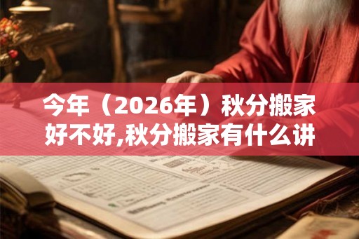 今年（2026年）秋分搬家好不好,秋分搬家有什么讲究吗？