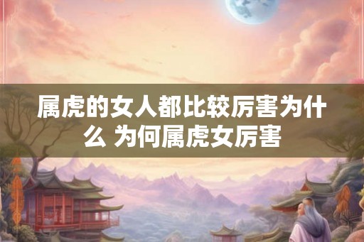 属虎的女人都比较厉害为什么 为何属虎女厉害
