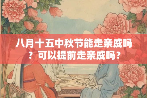 八月十五中秋节能走亲戚吗?可以提前走亲戚吗? 八月十五中秋节能走亲戚吗?可以提前走亲戚吗?