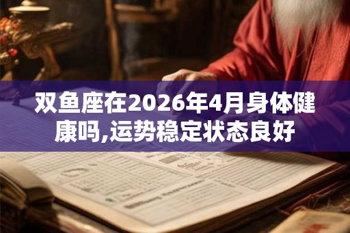 双鱼座在2026年4月身体健康吗,运势稳定状态良好