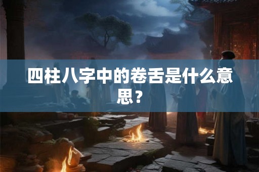 四柱八字中的卷舌是什么意思? 四柱八字中的卷舌是什么意思?