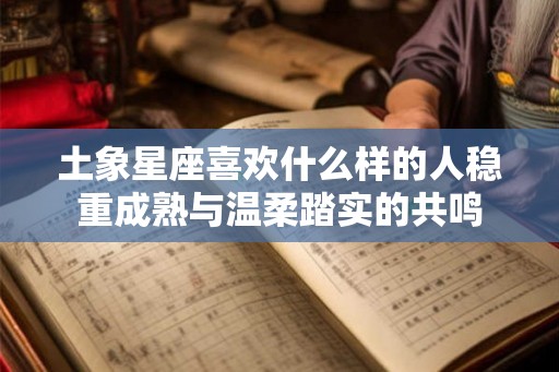 土象星座喜欢什么样的人稳重成熟与温柔踏实的共鸣