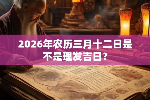 2026年农历三月十二日是不是理发吉日？