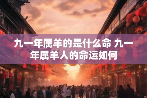 九一年属羊的是什么命 九一年属羊人的命运如何