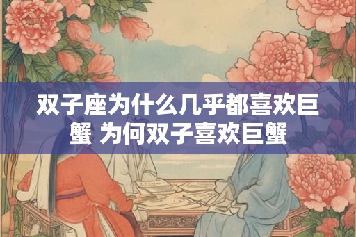 双子座为什么几乎都喜欢巨蟹 为何双子喜欢巨蟹