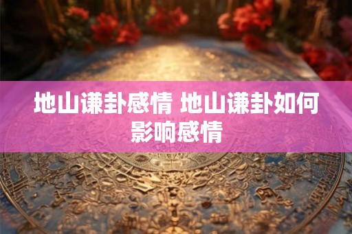 地山谦卦感情 地山谦卦如何影响感情
