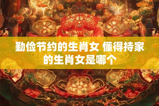 勤俭节约的生肖女 懂得持家的生肖女是哪个